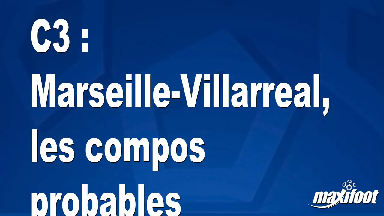 C3 Marseille Villarreal Les Compos Probables Football MAXIFOOT