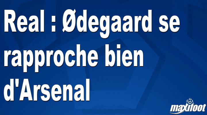Real : Ødegaard se rapproche bien d'Arsenal - Football MAXIFOOT