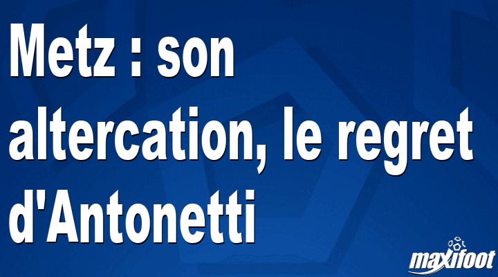Metz : son altercation, le regret d'Antonetti thumbnail