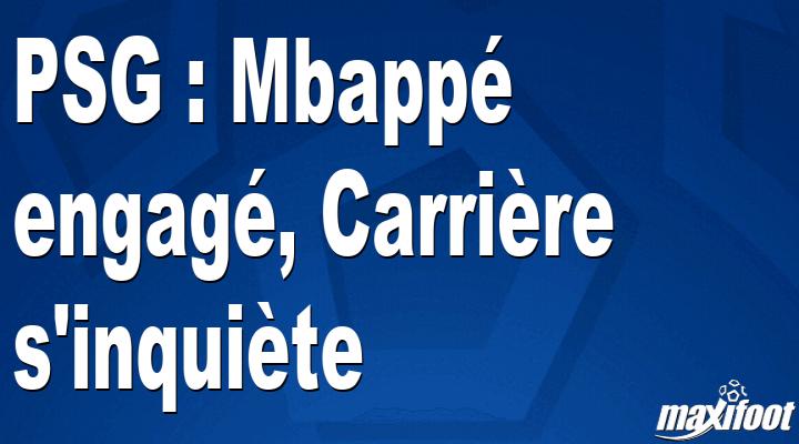 PSG : Mbappé engagé, Carrière s'inquiète - Football - MAXIFOOT