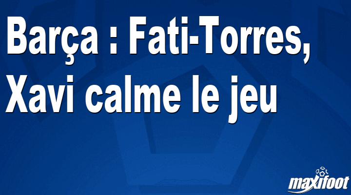 Barça: Fati-Torres, Xavi calm the game