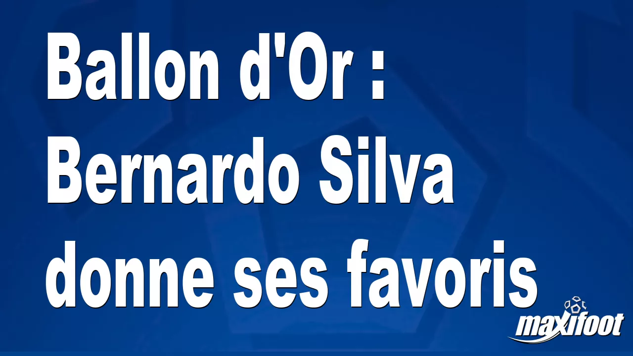 Ballon d'Or: Bernardo Silva gives his favorites