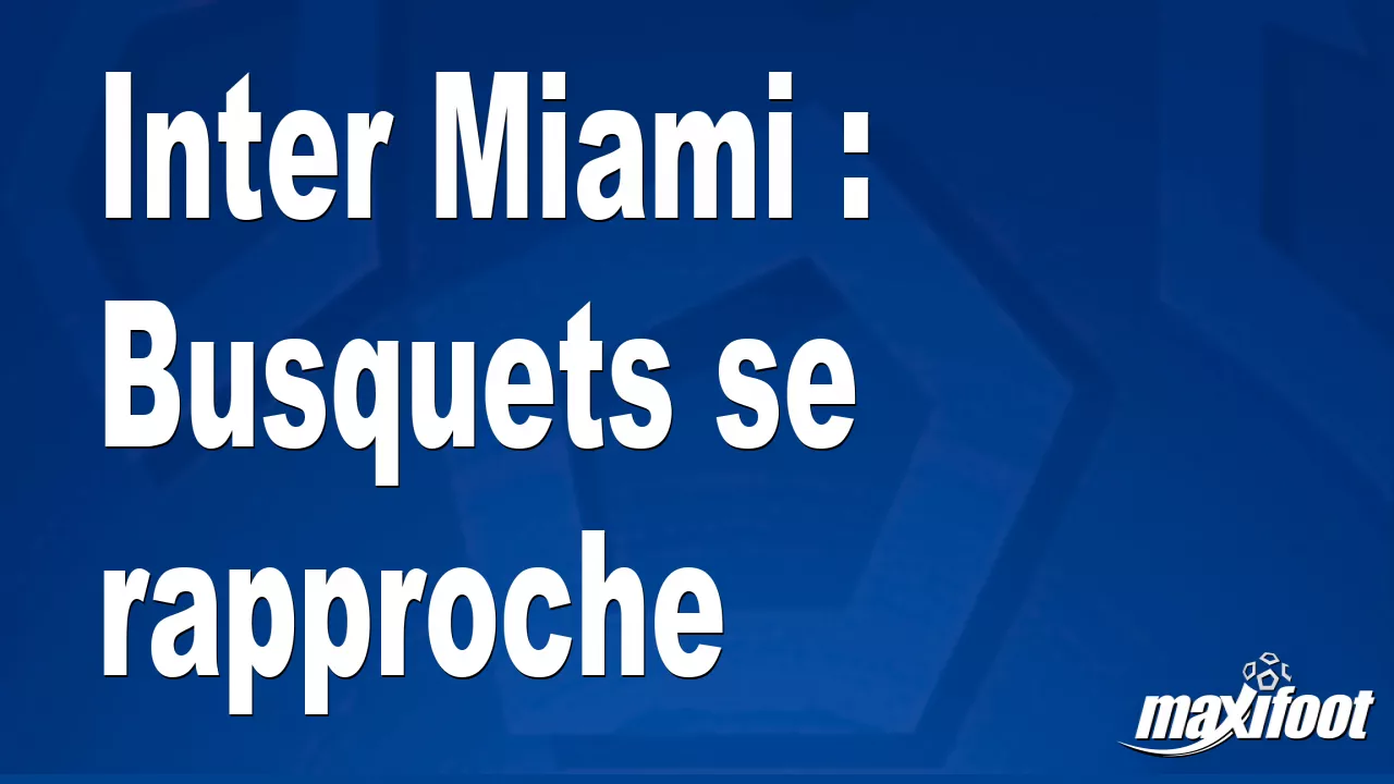 Inter Miami : Busquets se rapproche – Football