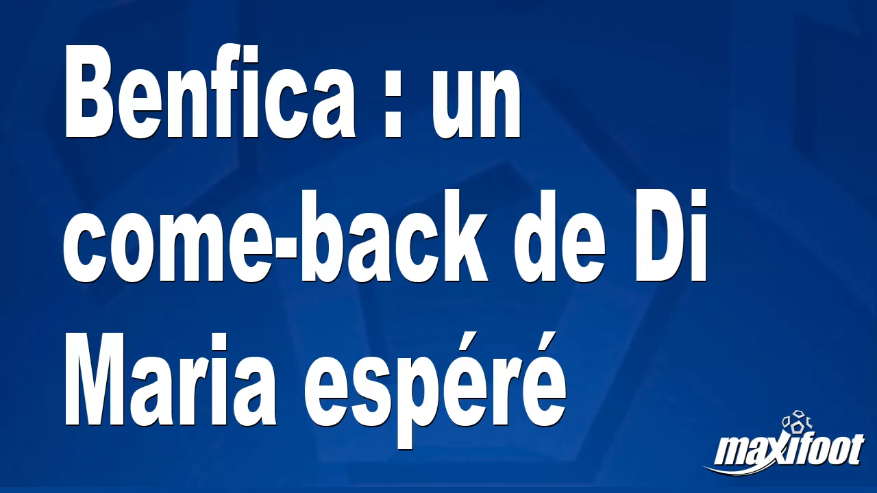 Benfica : un come-back de Di Maria espr – Football