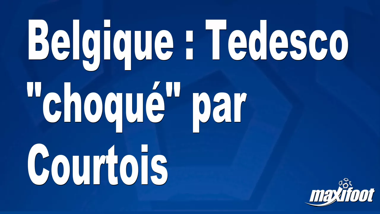 Belgique : Tedesco « choqu » par Courtois – Football