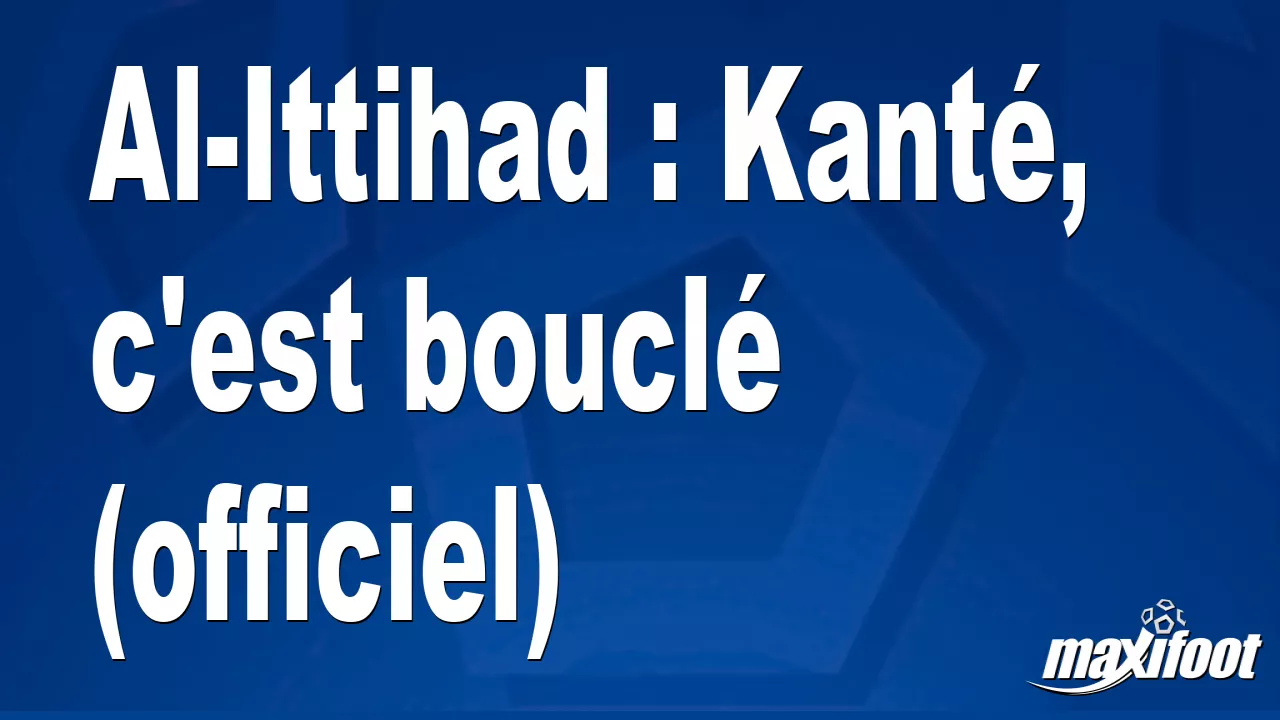 Al-Ittihad : Kant, c’est boucl (officiel) – Football
