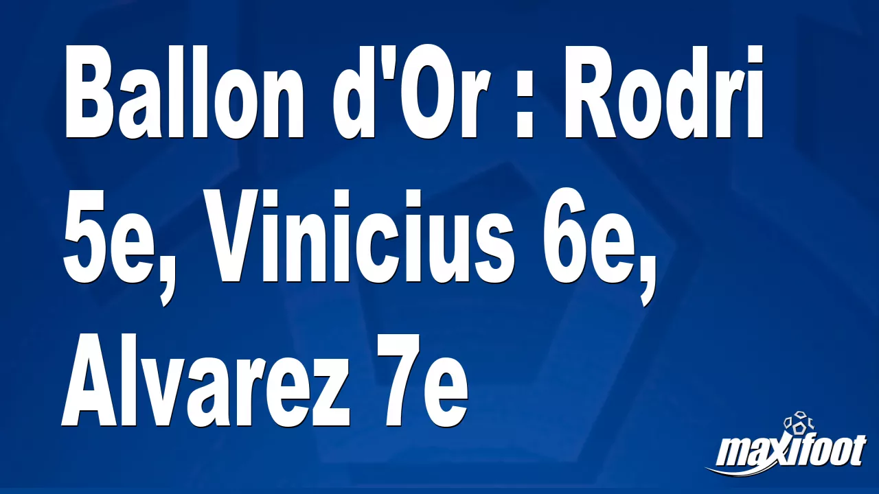 Ballon D'Or : Rodri 5e, Vinicius 6e, Alvarez 7e - Football - MAXIFOOT