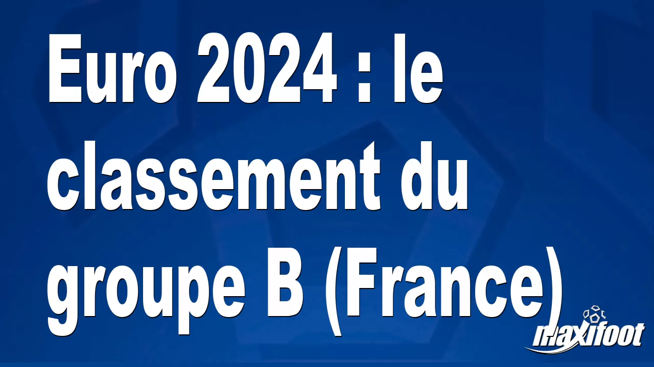 Euro 2024 : Le Classement Du Groupe B (France) - Football - MAXIFOOT