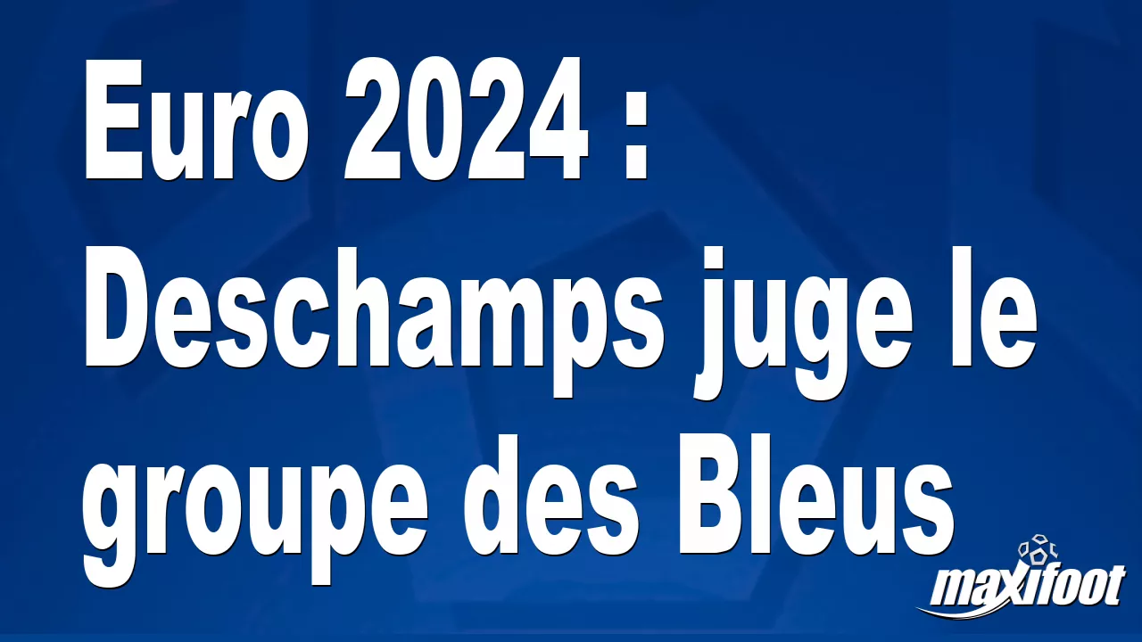 Euro 2024 : Deschamps juge le groupe des Bleus – Football