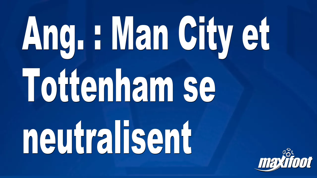 Ang. : Man City et Tottenham se neutralisent – Football